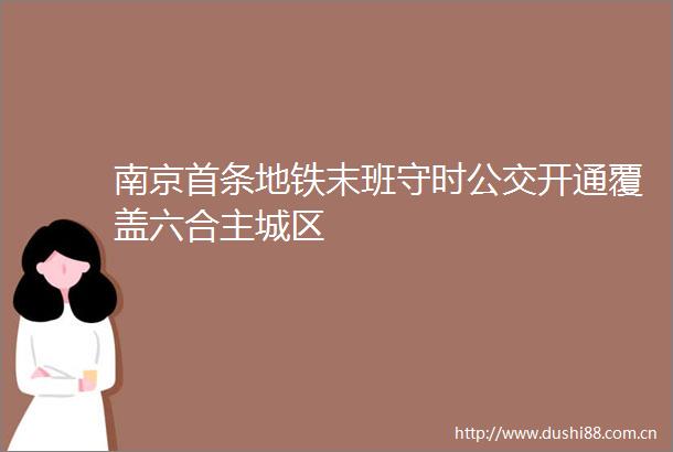 南京首条地铁末班守时公交开通覆盖六合主城区