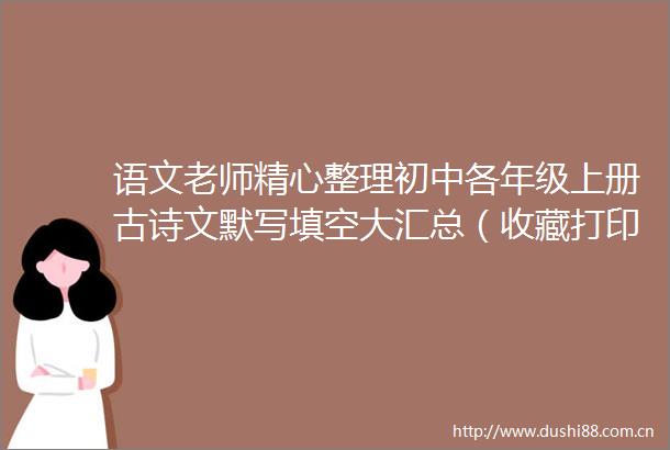 语文老师精心整理初中各年级上册古诗文默写填空大汇总（收藏打印版）