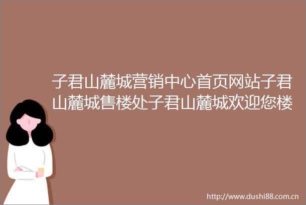 子君山麓城营销中心首页网站子君山麓城售楼处子君山麓城欢迎您楼盘详情最新价格户型图容积率售楼处