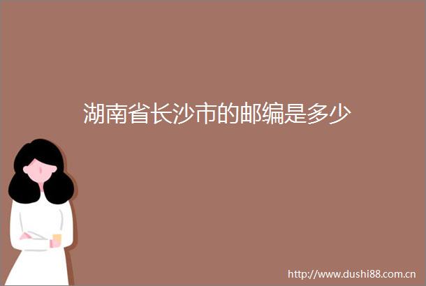 湖南省长沙市的邮编是多少