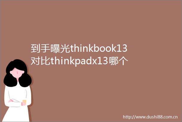 到手thinkbook13对比thinkpadx13哪个好有区别没有探索创新与实用的完美结合