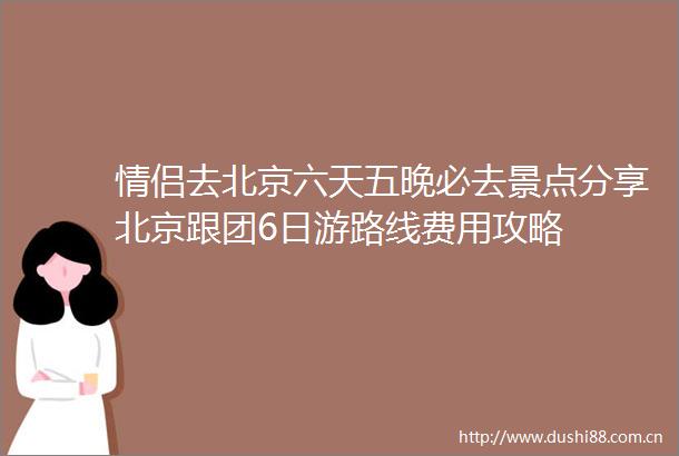 情侣去北京六天五晚必去景点分享北京跟团6日游路线费用攻略