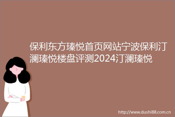 保利东方瑧悦首页网站宁波保利汀澜瑧悦楼盘评测2024汀澜瑧悦户型配套