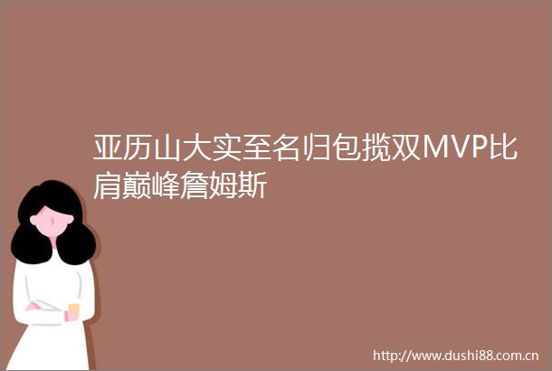 亚历山大实至名归包揽双MVP比肩巅峰詹姆斯