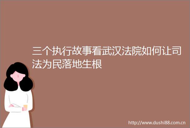 三个执行故事看武汉如何让司法为民落地生根