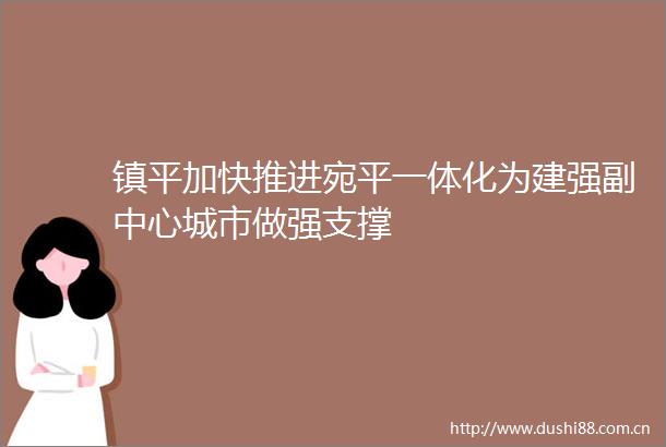 镇平加快推进宛平一体化为建强副中心城市做强支撑