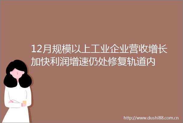 12月规模以上工业企业营收增长加快利润增速仍处修复轨道内