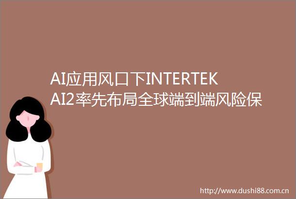 AI应用风口下INTERTEKAI2率先布局全球端到端风险保障新模式