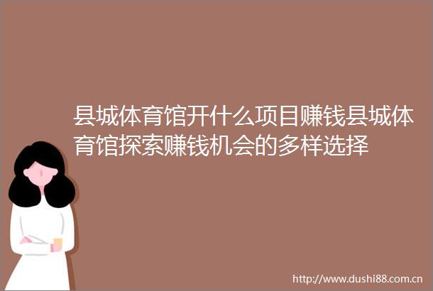县城体育馆开什么项目赚钱县城体育馆探索赚钱机会的多样选择