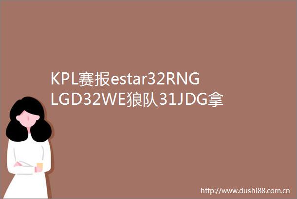 KPL赛报estar32RNGLGD32WE狼队31JDG拿下五连胜