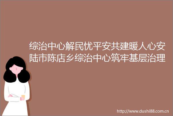 综治中心解民忧平安共建暖人心安陆市陈店乡综治中心筑牢基层治理第一道防线