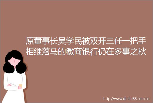 原董事长吴学民被双开三任一把手相继落马的徽商银行仍在多事之秋