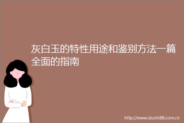 灰白玉的特性用途和鉴别方法一篇全面的指南