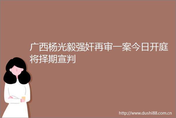广西杨光毅再审一案今日开庭将择期宣判