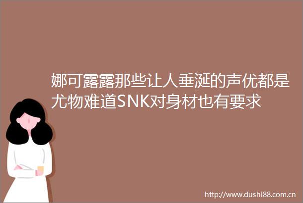 娜可露露那些让人垂涎的声优都是尤物难道SNK对身材也有要求