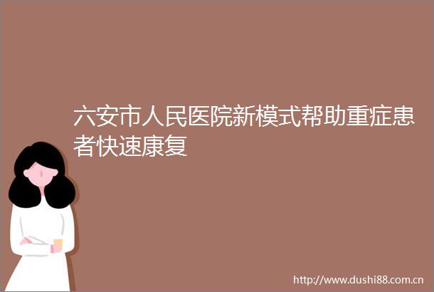 六安市医院新模式帮助重症患者快速康复