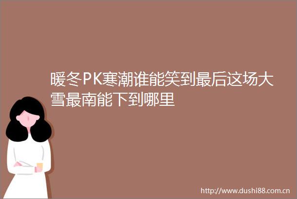 暖冬PK寒潮谁能笑到最后这场大雪最南能下到哪里