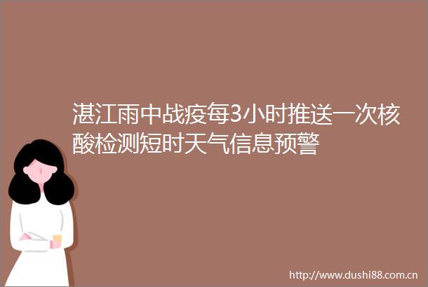 湛江雨中战疫每3小时推送一次核酸检测短时天气信息预警