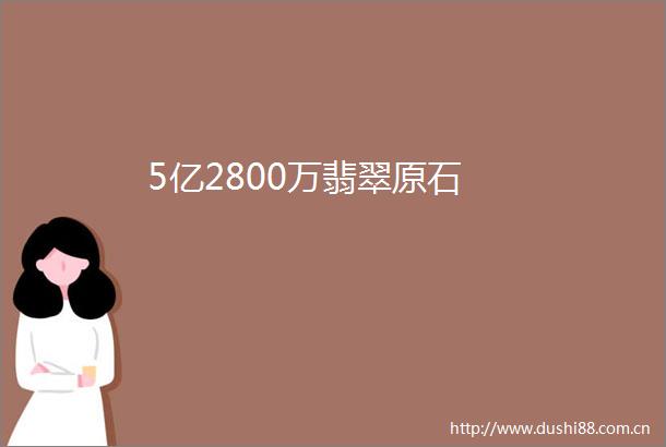 5亿2800万翡翠原石