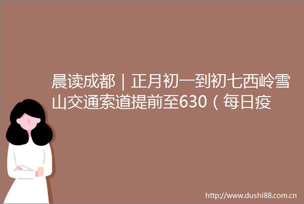 晨读成都｜正月初一到初七西岭雪山交通索道提前至630（每日疫情通报）