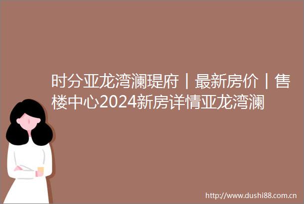 时分亚龙湾澜瑅府︱最新房价︱售楼中心2024新房详情亚龙湾澜瑅府网站首页