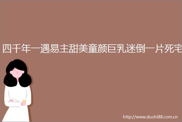 四千年一遇易主甜美童颜迷倒一片死宅