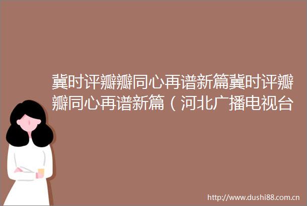 冀时评瓣瓣同心再谱新篇冀时评瓣瓣同心再谱新篇（河北广播电视台）