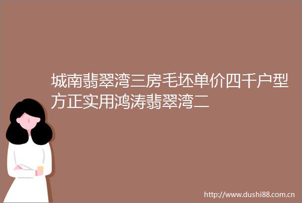城南翡翠湾三房毛坯单价四千户型方正实用鸿涛翡翠湾二