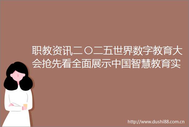职教资讯二〇二五世界数字教育大会抢先看全面展示智慧教育实践成效发布五项里程碑性成果