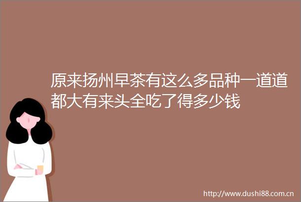 原来扬州早茶有这么多品种一道道都大有来头全吃了得多少钱