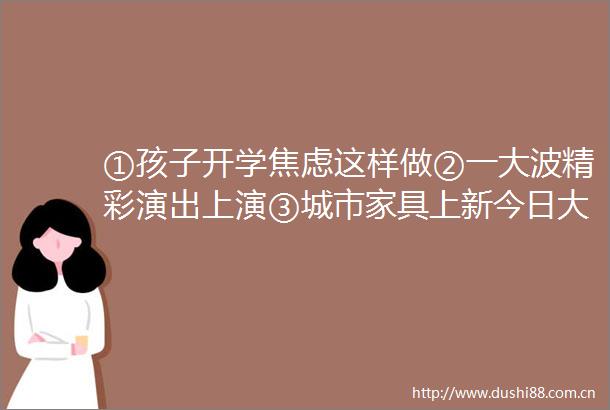 ①孩子开学焦虑这样做②一精彩演出上演③城市家具上新今日大武汉
