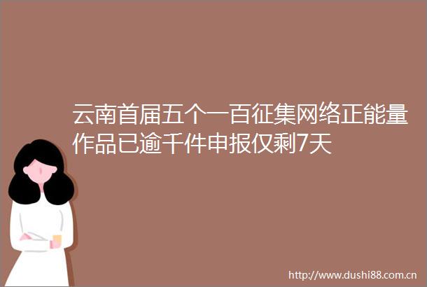 云南首届五个一百征集网络正能量作品已逾千件申报仅剩7天