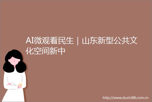 AI微观看民生｜山东新型公共文化空间新中