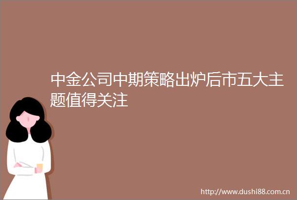 中金公司中期策略出炉后市五大主题值得关注