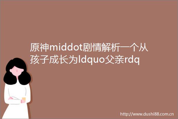 原神middot剧情解析一个从孩子成长为ldquo父亲rdquo的故事