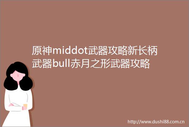 原神middot武器攻略新长柄武器bull赤月之形武器攻略