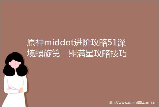 原神middot进阶攻略51深境螺旋第一期满星攻略技巧