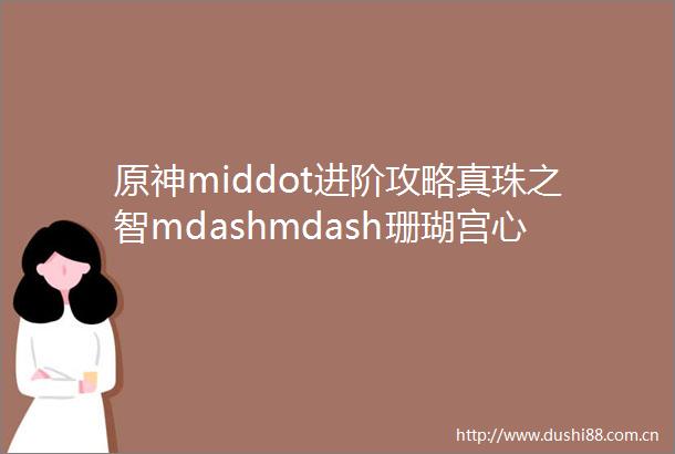 原神middot进阶攻略真珠之智mdashmdash珊瑚宫心海全方位攻略