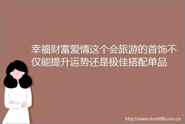 幸福财富爱情这个会旅游的首饰不仅能提升运势还是极佳搭配单品