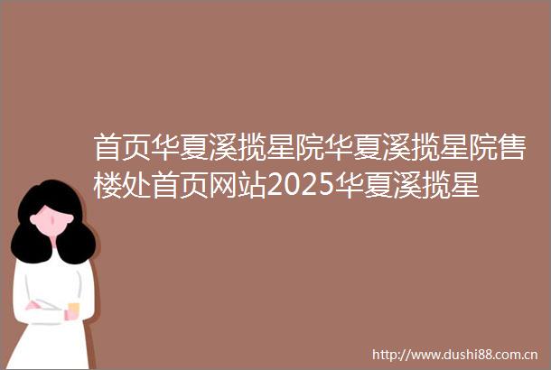 首页华夏溪揽星院华夏溪揽星院售楼处首页网站2025华夏溪揽星院售楼处欢迎您楼盘评测最新价格配套户型交房时间