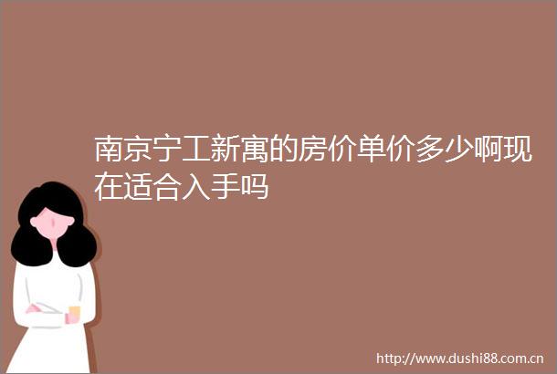 南京宁工新寓的房价单价多少啊现在适合入手吗
