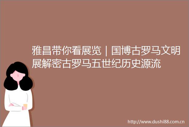 雅昌带你看展览｜国博古罗马文明展解密古罗马五世纪历史源流