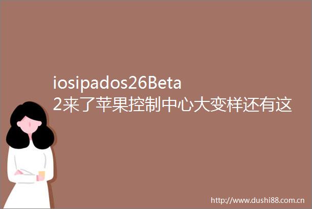iosipados26Beta2来了苹果控制中心大变样还有这些新功能