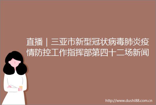 直播｜三亚市新型冠状病毒肺炎疫情防控工作指挥部第四十二场新闻发布会