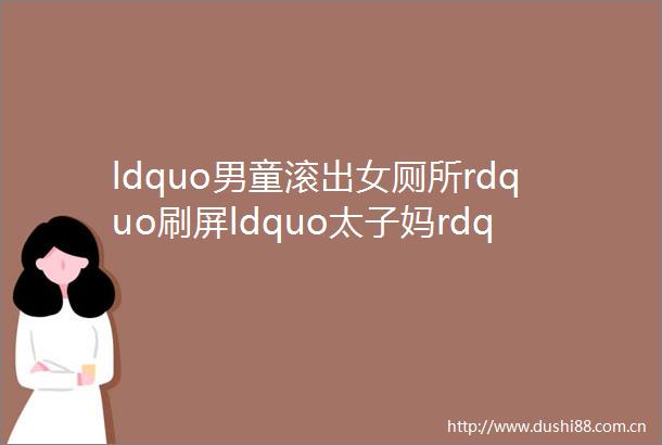 ldquo男童滚出女厕所rdquo刷屏ldquo太子妈rdquo强占女厕被万人谩骂