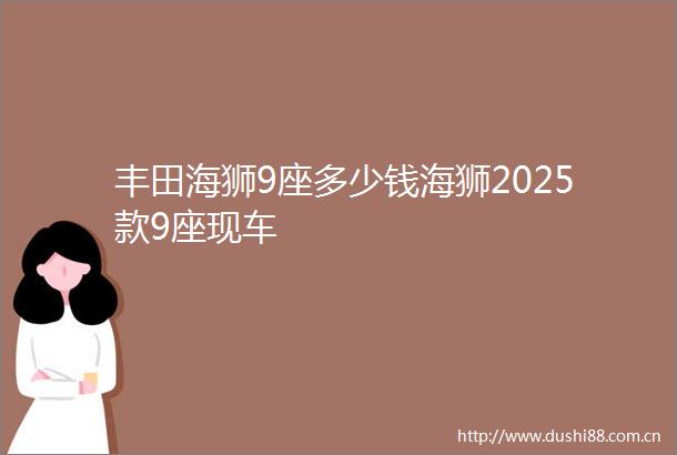 丰田海狮9座多少钱海狮2025款9座现车