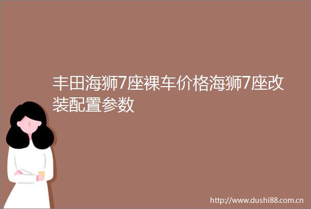 丰田海狮7座裸车价格海狮7座改装配置参数