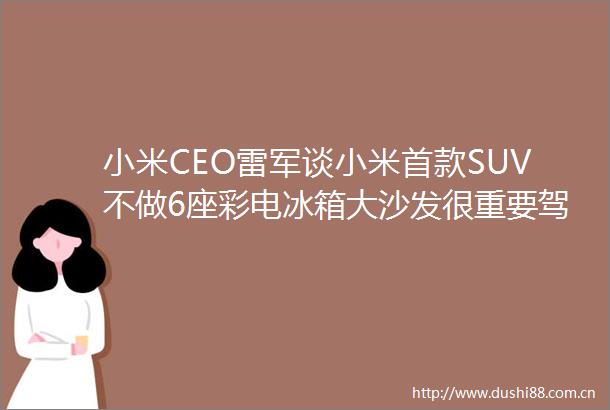 小米CEO雷军谈小米首款SUV不做6座彩电冰箱大沙发很重要驾驶体验也应被关注小米YU7非常不一样试驾后就能知道