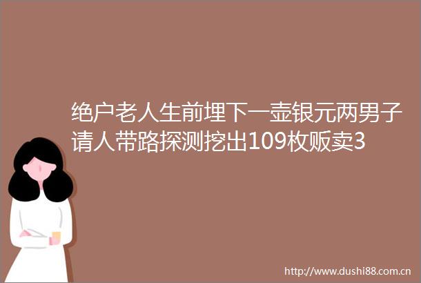 绝户老人生前埋下一壶银元两男子请人带路探测挖出109枚贩卖3人均获刑