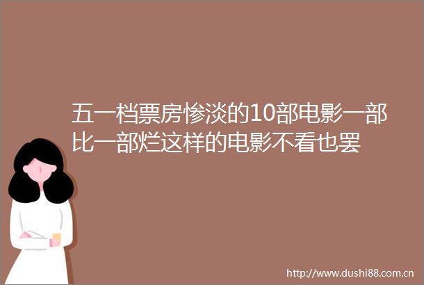 五一档票房惨淡的10部电影一部比一部烂这样的电影不看也罢